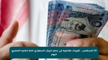 29 أغسطس.. تغيرات مفاجئة في سعر الريال السعودي أمام الجنيه المصري اليوم
